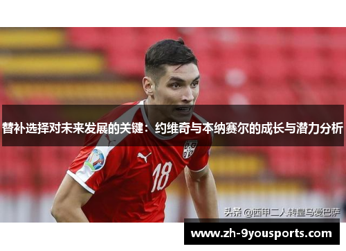 替补选择对未来发展的关键:约维奇与本纳赛尔的成长与潜力分析 替补选择对未来发展的关键:约维奇与本纳赛尔的成长与潜力分析