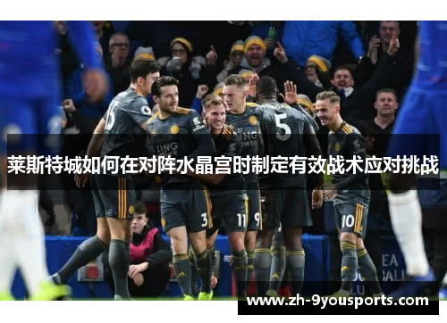 莱斯特城如何在对阵水晶宫时制定有效战术应对挑战 莱斯特城如何在对阵水晶宫时制定有效战术应对挑战