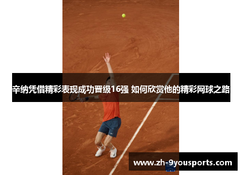 辛纳凭借精彩表现成功晋级16强 如何欣赏他的精彩网球之路 辛纳凭借精彩表现成功晋级16强 如何欣赏他的精彩网球之路
