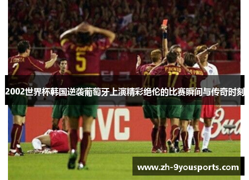 2002世界杯韩国逆袭葡萄牙上演精彩绝伦的比赛瞬间与传奇时刻