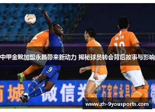 中甲金靴加盟永昌带来新动力 揭秘球员转会背后故事与影响 中甲金靴加盟永昌带来新动力 揭秘球员转会背后故事与影响
