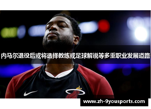 内马尔退役后或将选择教练或足球解说等多重职业发展道路