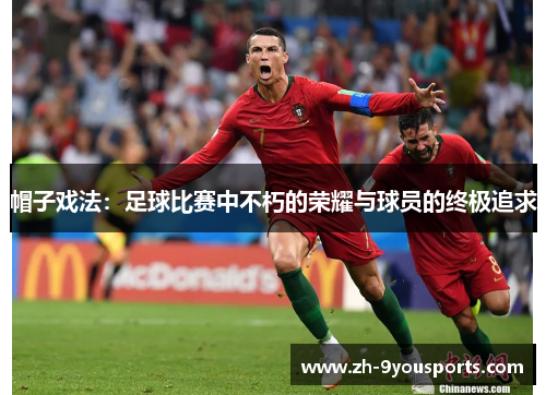 帽子戏法:足球比赛中不朽的荣耀与球员的终极追求 帽子戏法:足球比赛中不朽的荣耀与球员的终极追求