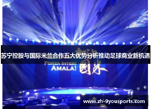 苏宁控股与国际米兰合作五大优势分析推动足球商业新机遇 苏宁控股与国际米兰合作五大优势分析推动足球商业新机遇