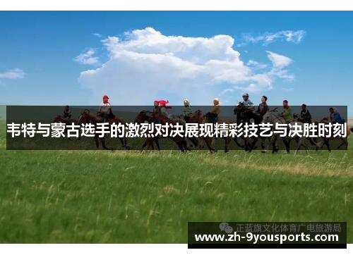 韦特与蒙古选手的激烈对决展现精彩技艺与决胜时刻 韦特与蒙古选手的激烈对决展现精彩技艺与决胜时刻