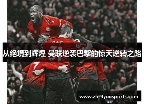 从绝境到辉煌 曼联逆袭巴黎的惊天逆转之路 从绝境到辉煌 曼联逆袭巴黎的惊天逆转之路