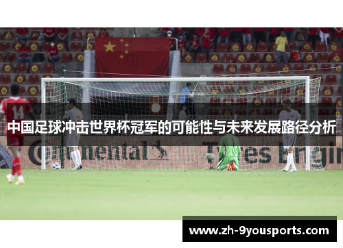 中国足球冲击世界杯冠军的可能性与未来发展路径分析 中国足球冲击世界杯冠军的可能性与未来发展路径分析