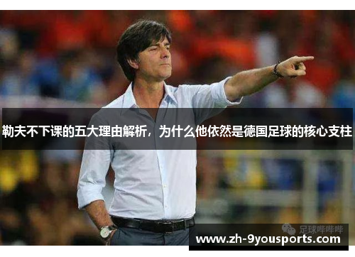 勒夫不下课的五大理由解析,为什么他依然是德国足球的核心支柱 勒夫不下课的五大理由解析,为什么他依然是德国足球的核心支柱