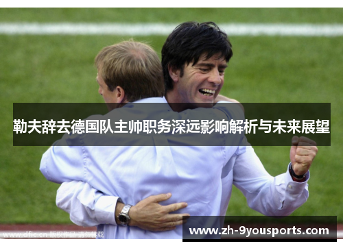 勒夫辞去德国队主帅职务深远影响解析与未来展望 勒夫辞去德国队主帅职务深远影响解析与未来展望