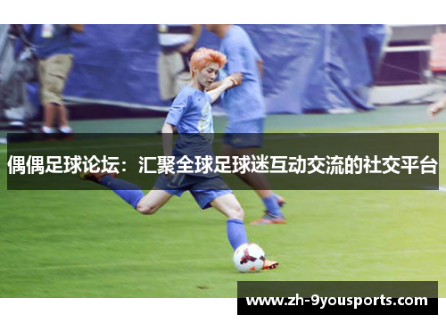 偶偶足球论坛:汇聚全球足球迷互动交流的社交平台 偶偶足球论坛:汇聚全球足球迷互动交流的社交平台