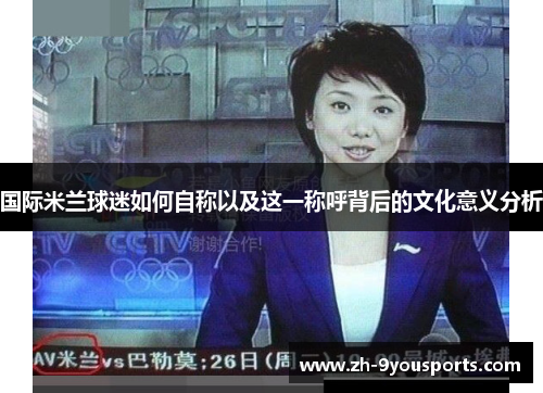 国际米兰球迷如何自称以及这一称呼背后的文化意义分析 国际米兰球迷如何自称以及这一称呼背后的文化意义分析