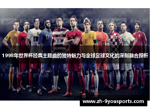 1998年世界杯经典主题曲的独特魅力与全球足球文化的深刻融合探析