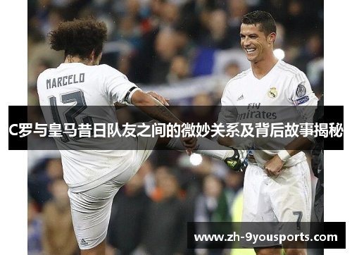 C罗与皇马昔日队友之间的微妙关系及背后故事揭秘 C罗与皇马昔日队友之间的微妙关系及背后故事揭秘