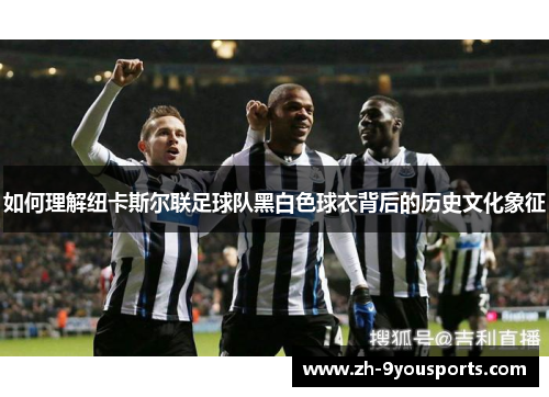 如何理解纽卡斯尔联足球队黑白色球衣背后的历史文化象征 如何理解纽卡斯尔联足球队黑白色球衣背后的历史文化象征