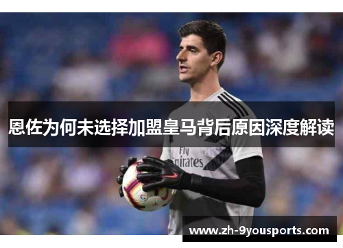 恩佐为何未选择加盟皇马背后原因深度解读 恩佐为何未选择加盟皇马背后原因深度解读
