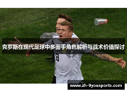 克罗斯在现代足球中多面手角色解析与战术价值探讨 克罗斯在现代足球中多面手角色解析与战术价值探讨