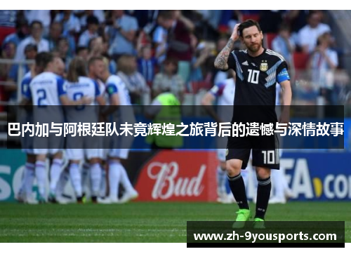 巴内加与阿根廷队未竟辉煌之旅背后的遗憾与深情故事 巴内加与阿根廷队未竟辉煌之旅背后的遗憾与深情故事