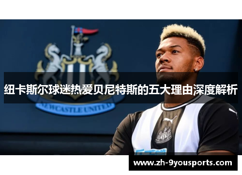 纽卡斯尔球迷热爱贝尼特斯的五大理由深度解析
