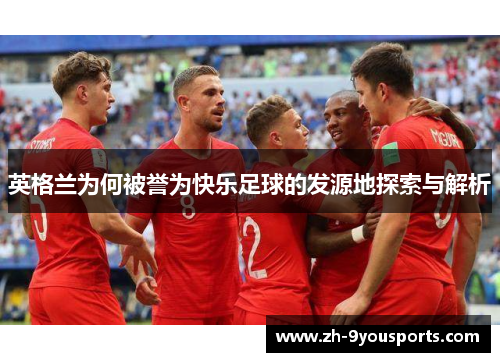 英格兰为何被誉为快乐足球的发源地探索与解析 英格兰为何被誉为快乐足球的发源地探索与解析