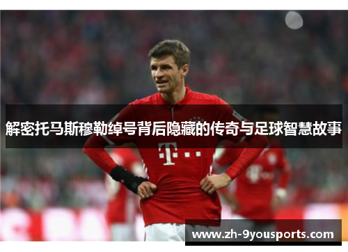 解密托马斯穆勒绰号背后隐藏的传奇与足球智慧故事 解密托马斯穆勒绰号背后隐藏的传奇与足球智慧故事