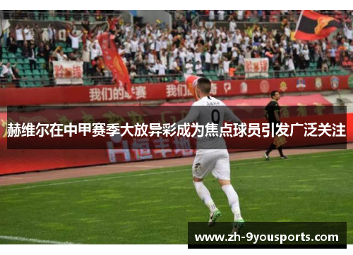 赫维尔在中甲赛季大放异彩成为焦点球员引发广泛关注 赫维尔在中甲赛季大放异彩成为焦点球员引发广泛关注