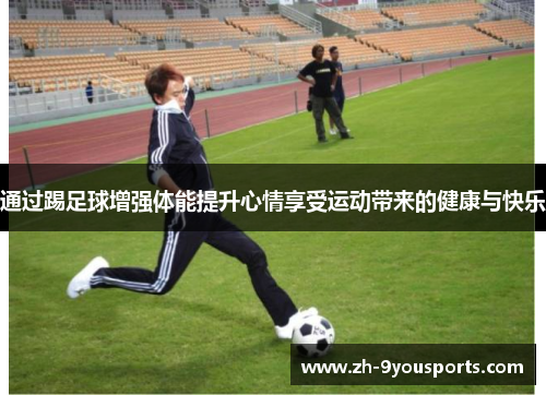 通过踢足球增强体能提升心情享受运动带来的健康与快乐 通过踢足球增强体能提升心情享受运动带来的健康与快乐