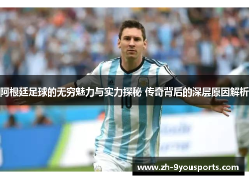 阿根廷足球的无穷魅力与实力探秘 传奇背后的深层原因解析 阿根廷足球的无穷魅力与实力探秘 传奇背后的深层原因解析