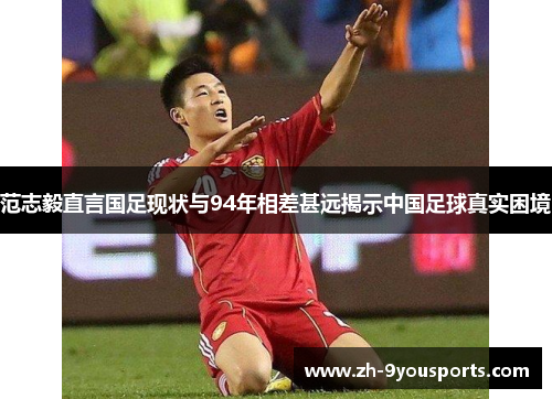 范志毅直言国足现状与94年相差甚远揭示中国足球真实困境 范志毅直言国足现状与94年相差甚远揭示中国足球真实困境