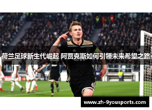 荷兰足球新生代崛起 阿贾克斯如何引领未来希望之路 荷兰足球新生代崛起 阿贾克斯如何引领未来希望之路