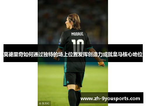 莫德里奇如何通过独特的场上位置发挥创造力成就皇马核心地位 莫德里奇如何通过独特的场上位置发挥创造力成就皇马核心地位