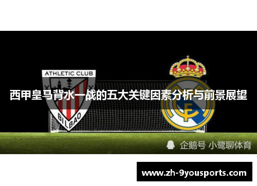 西甲皇马背水一战的五大关键因素分析与前景展望 西甲皇马背水一战的五大关键因素分析与前景展望