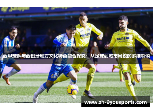 西甲球队与西班牙地方文化特色融合探究:从足球到城市风貌的多维解读 西甲球队与西班牙地方文化特色融合探究:从足球到城市风貌的多维解读