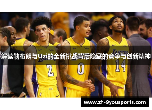 解读勒布朗与Uzi的全新挑战背后隐藏的竞争与创新精神 解读勒布朗与Uzi的全新挑战背后隐藏的竞争与创新精神