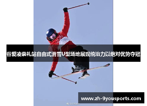 谷爱凌崇礼站自由式滑雪U型场地展现统治力以绝对优势夺冠 谷爱凌崇礼站自由式滑雪U型场地展现统治力以绝对优势夺冠