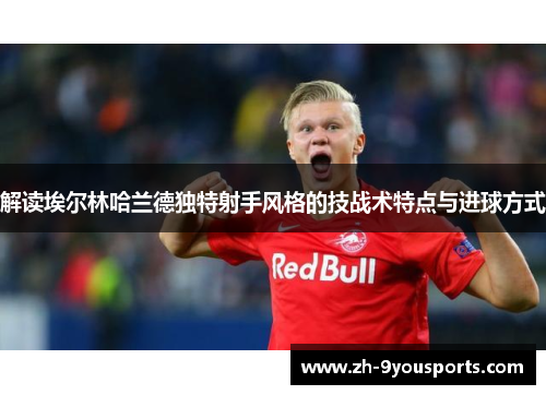 解读埃尔林哈兰德独特射手风格的技战术特点与进球方式 解读埃尔林哈兰德独特射手风格的技战术特点与进球方式