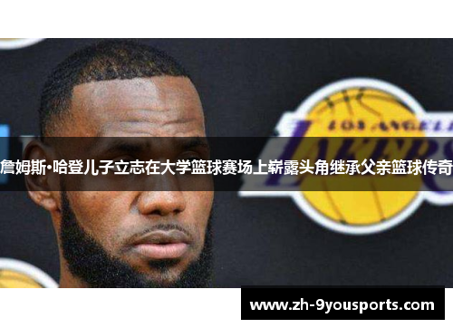 詹姆斯·哈登儿子立志在大学篮球赛场上崭露头角继承父亲篮球传奇 詹姆斯·哈登儿子立志在大学篮球赛场上崭露头角继承父亲篮球传奇