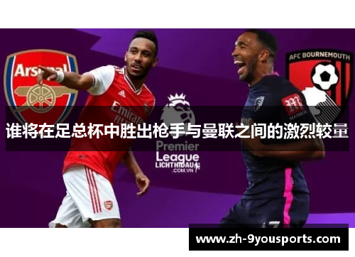 谁将在足总杯中胜出枪手与曼联之间的激烈较量 谁将在足总杯中胜出枪手与曼联之间的激烈较量