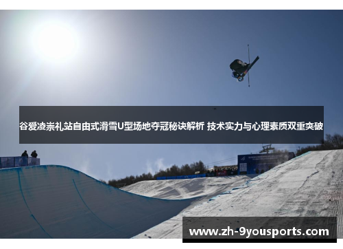 谷爱凌崇礼站自由式滑雪U型场地夺冠秘诀解析 技术实力与心理素质双重突破 谷爱凌崇礼站自由式滑雪U型场地夺冠秘诀解析 技术实力与心理素质双重突破