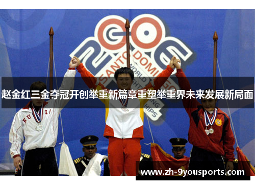 赵金红三金夺冠开创举重新篇章重塑举重界未来发展新局面 赵金红三金夺冠开创举重新篇章重塑举重界未来发展新局面