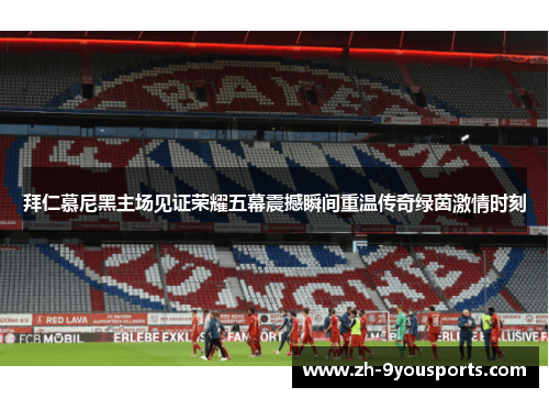 拜仁慕尼黑主场见证荣耀五幕震撼瞬间重温传奇绿茵激情时刻