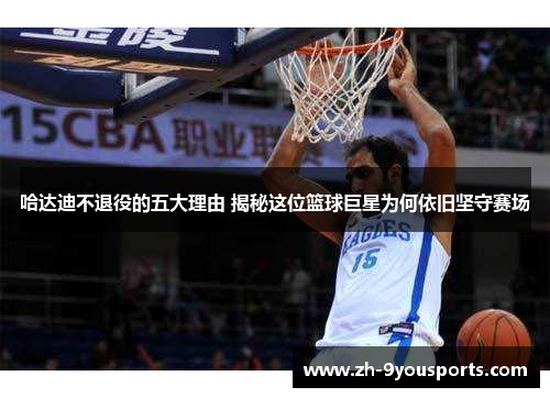 哈达迪不退役的五大理由 揭秘这位篮球巨星为何依旧坚守赛场 哈达迪不退役的五大理由 揭秘这位篮球巨星为何依旧坚守赛场