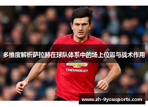 多维度解析萨拉赫在球队体系中的场上位置与战术作用 多维度解析萨拉赫在球队体系中的场上位置与战术作用