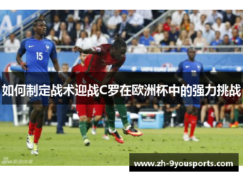 如何制定战术迎战C罗在欧洲杯中的强力挑战 如何制定战术迎战C罗在欧洲杯中的强力挑战