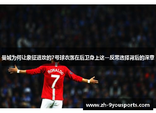 曼城为何让象征进攻的7号球衣落在后卫身上这一反常选择背后的深意 曼城为何让象征进攻的7号球衣落在后卫身上这一反常选择背后的深意