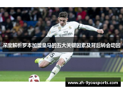 深度解析罗本加盟皇马的五大关键因素及背后转会动因 深度解析罗本加盟皇马的五大关键因素及背后转会动因