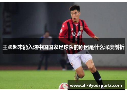 王燊超未能入选中国国家足球队的原因是什么深度剖析 王燊超未能入选中国国家足球队的原因是什么深度剖析