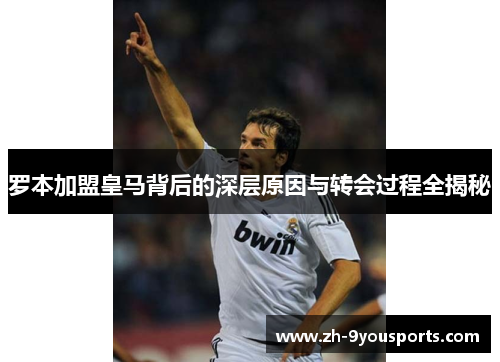 罗本加盟皇马背后的深层原因与转会过程全揭秘 罗本加盟皇马背后的深层原因与转会过程全揭秘