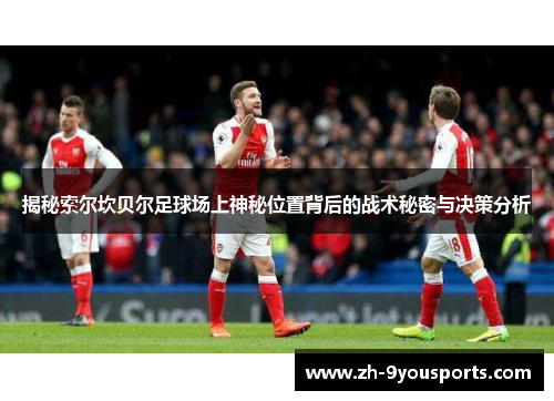 揭秘索尔坎贝尔足球场上神秘位置背后的战术秘密与决策分析 揭秘索尔坎贝尔足球场上神秘位置背后的战术秘密与决策分析