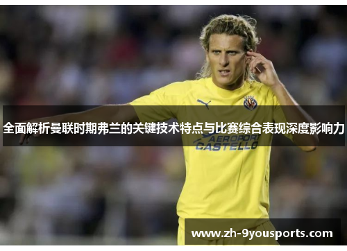 全面解析曼联时期弗兰的关键技术特点与比赛综合表现深度影响力 全面解析曼联时期弗兰的关键技术特点与比赛综合表现深度影响力