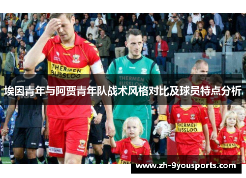 埃因青年与阿贾青年队战术风格对比及球员特点分析
